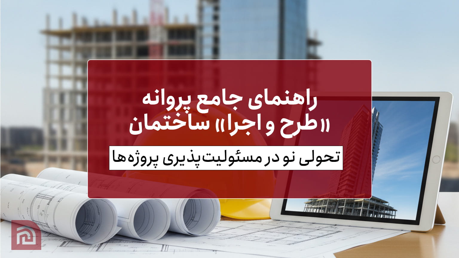 راهنمای جامع پروانه «طرح و اجرا» ساختمان؛ تحولی نو در مسئولیت‌پذیری پروژه‌ها