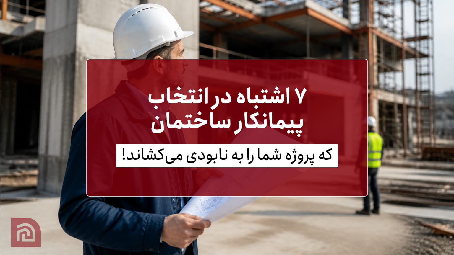 ۷ اشتباه در انتخاب پیمانکار ساختمان