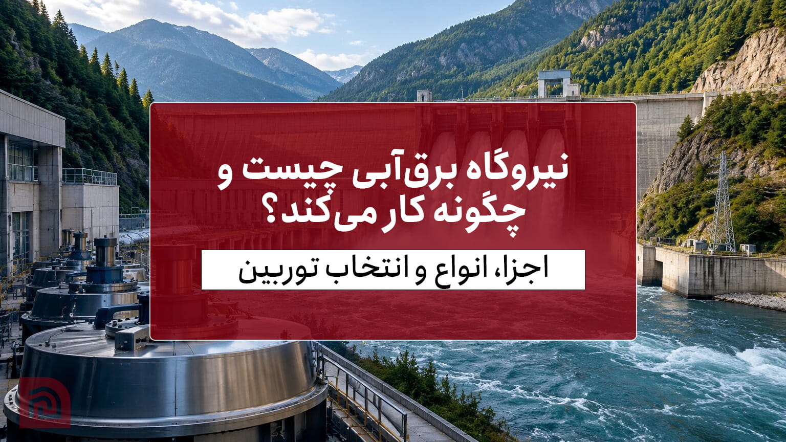نیروگاه برق‌آبی چیست و چگونه کار می‌کند؟ | اجزا، انواع و انتخاب توربین
