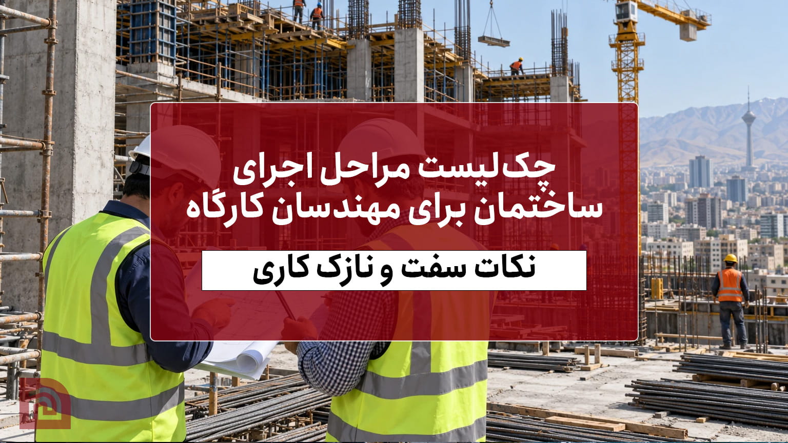 چک‌لیست مراحل اجرای ساختمان برای مهندسان کارگاه + نکات سفت و نازک کاری